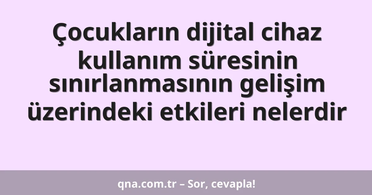 Çocukların dijital cihaz kullanım süresinin sınırlanmasının gelişim üzerindeki etkileri nelerdir