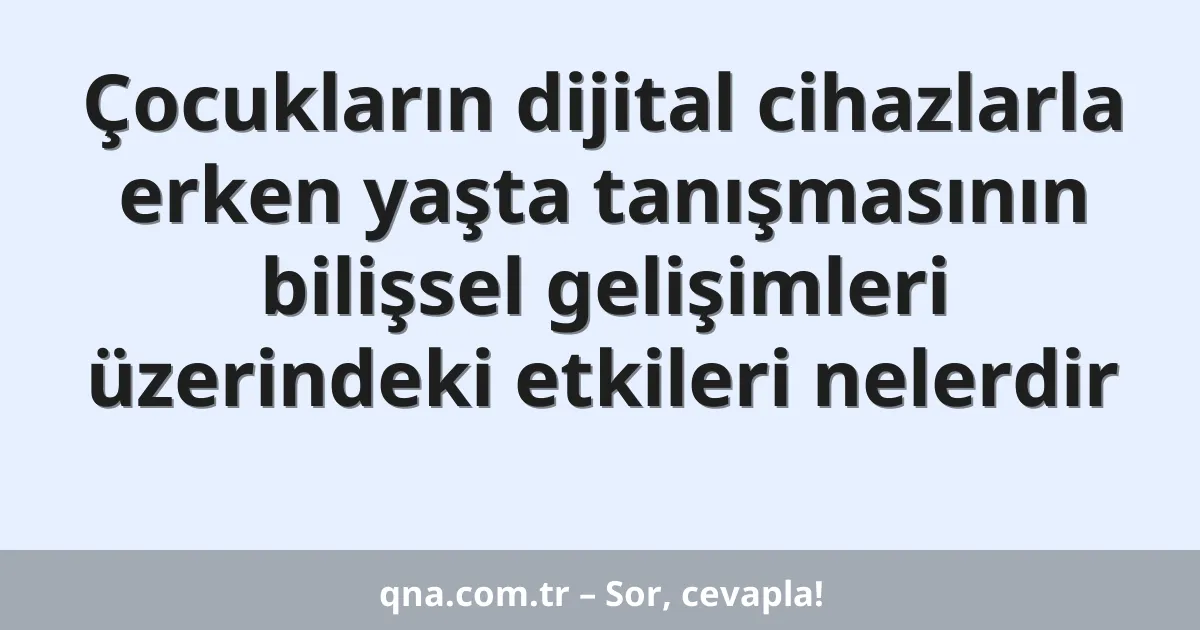 Çocukların dijital cihazlarla erken yaşta tanışmasının bilişsel gelişimleri üzerindeki etkileri nelerdir