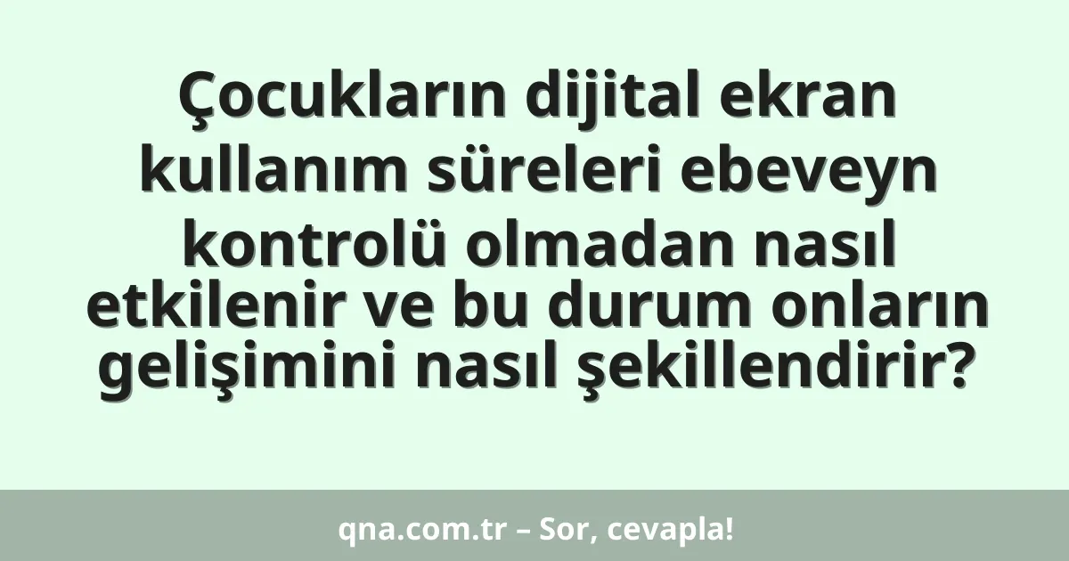 Çocukların dijital ekran kullanım süreleri ebeveyn kontrolü olmadan nasıl etkilenir ve bu durum onların gelişimini nasıl şekillendirir?