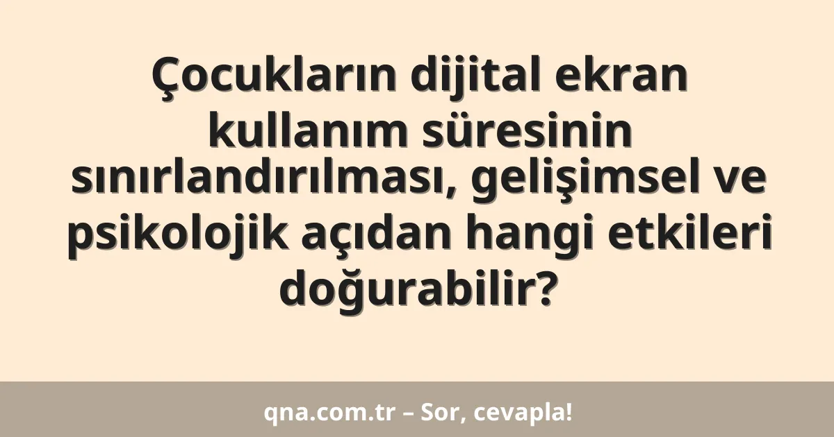 Çocukların dijital ekran kullanım süresinin sınırlandırılması, gelişimsel ve psikolojik açıdan hangi etkileri doğurabilir?
