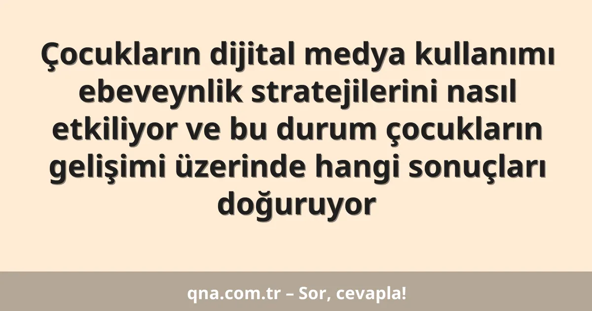 Çocukların dijital medya kullanımı ebeveynlik stratejilerini nasıl etkiliyor ve bu durum çocukların gelişimi üzerinde hangi sonuçları doğuruyor