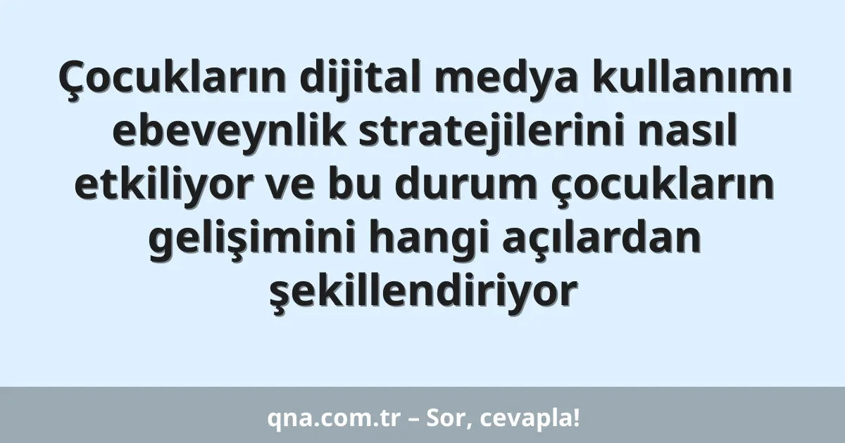 Çocukların dijital medya kullanımı ebeveynlik stratejilerini nasıl etkiliyor ve bu durum çocukların gelişimini hangi açılardan şekillendiriyor