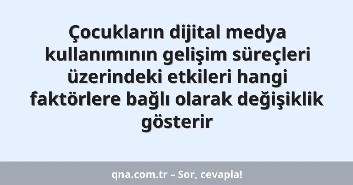 Çocukların dijital medya kullanımının gelişim süreçleri üzerindeki etkileri hangi faktörlere bağlı olarak değişiklik gösterir