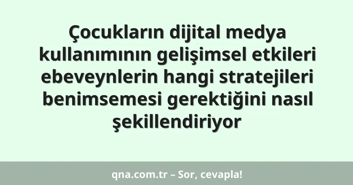 Çocukların dijital medya kullanımının gelişimsel etkileri ebeveynlerin hangi stratejileri benimsemesi gerektiğini nasıl şekillendiriyor