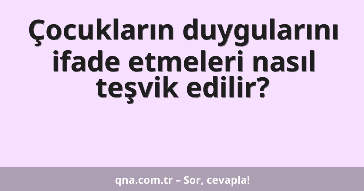 Çocukların duygularını ifade etmeleri nasıl teşvik edilir?