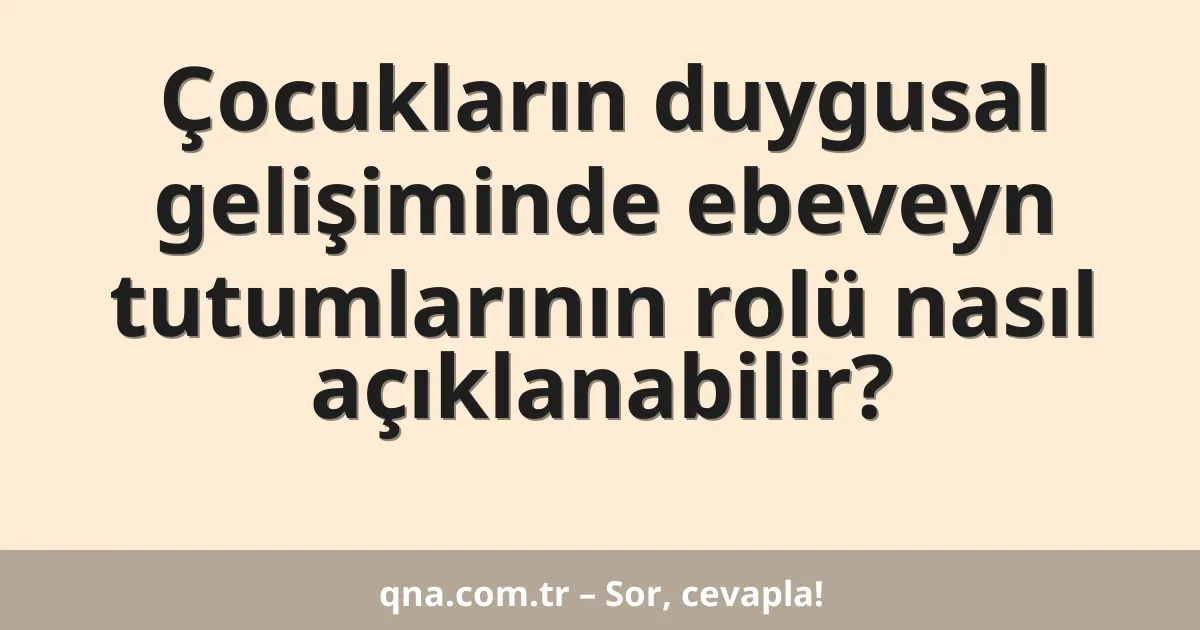 Çocukların duygusal gelişiminde ebeveyn tutumlarının rolü nasıl açıklanabilir?