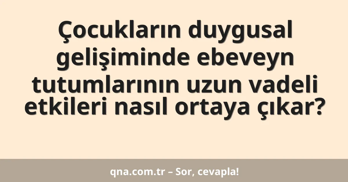 Çocukların duygusal gelişiminde ebeveyn tutumlarının uzun vadeli etkileri nasıl ortaya çıkar?