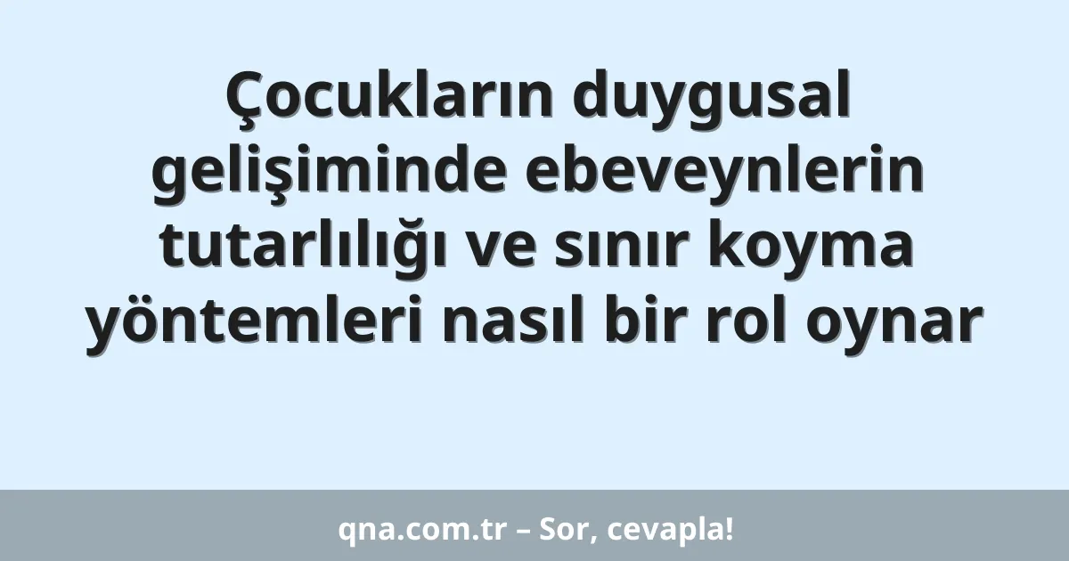 Çocukların duygusal gelişiminde ebeveynlerin tutarlılığı ve sınır koyma yöntemleri nasıl bir rol oynar