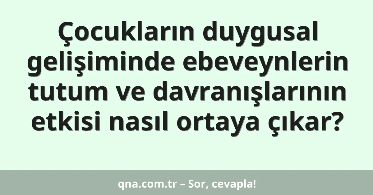 Çocukların duygusal gelişiminde ebeveynlerin tutum ve davranışlarının etkisi nasıl ortaya çıkar?