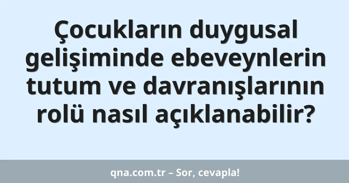 Çocukların duygusal gelişiminde ebeveynlerin tutum ve davranışlarının rolü nasıl açıklanabilir?