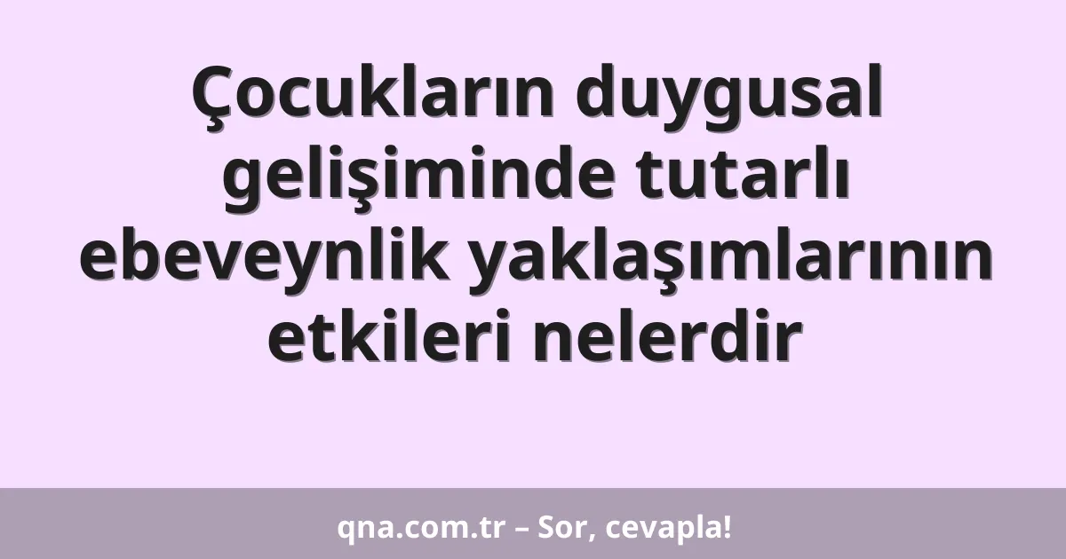 Çocukların duygusal gelişiminde tutarlı ebeveynlik yaklaşımlarının etkileri nelerdir