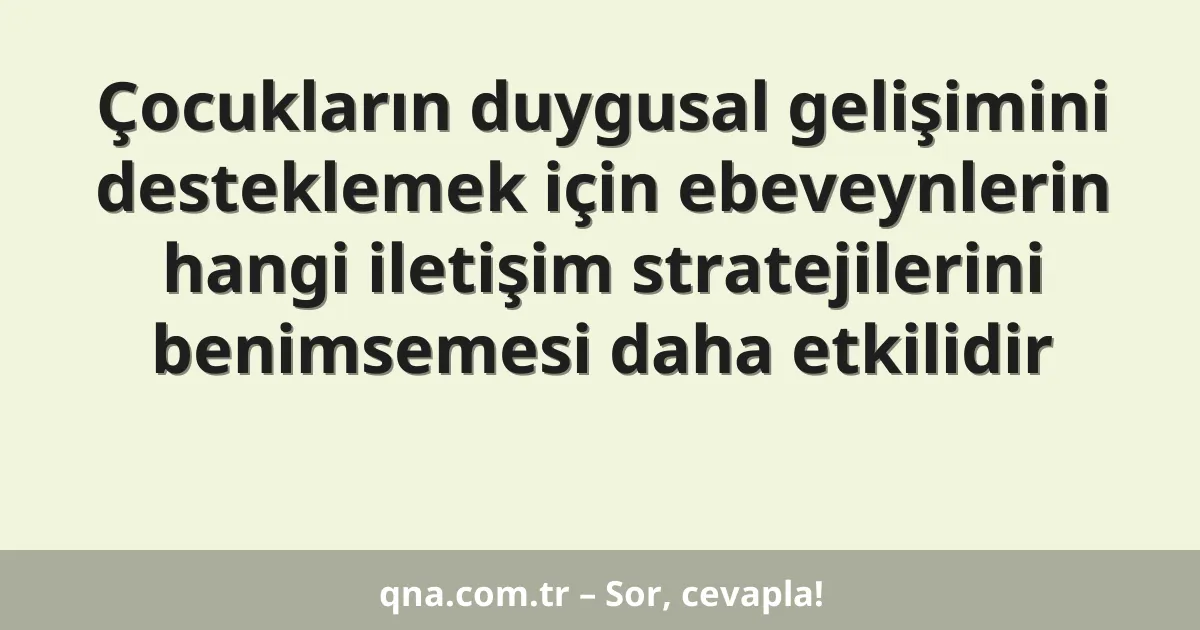 Çocukların duygusal gelişimini desteklemek için ebeveynlerin hangi iletişim stratejilerini benimsemesi daha etkilidir