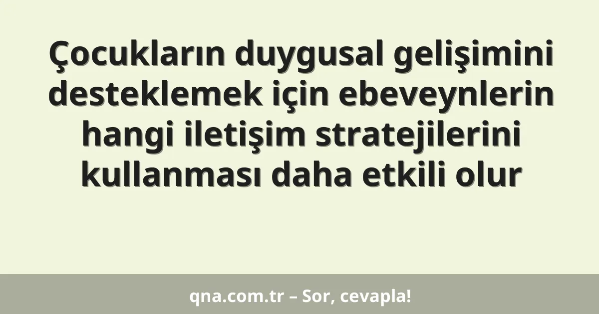 Çocukların duygusal gelişimini desteklemek için ebeveynlerin hangi iletişim stratejilerini kullanması daha etkili olur