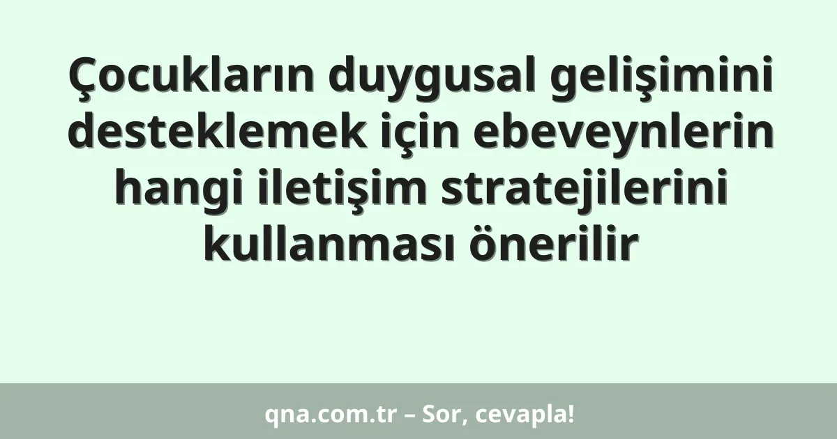 Çocukların duygusal gelişimini desteklemek için ebeveynlerin hangi iletişim stratejilerini kullanması önerilir