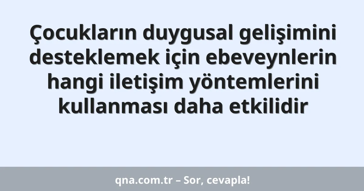 Çocukların duygusal gelişimini desteklemek için ebeveynlerin hangi iletişim yöntemlerini kullanması daha etkilidir