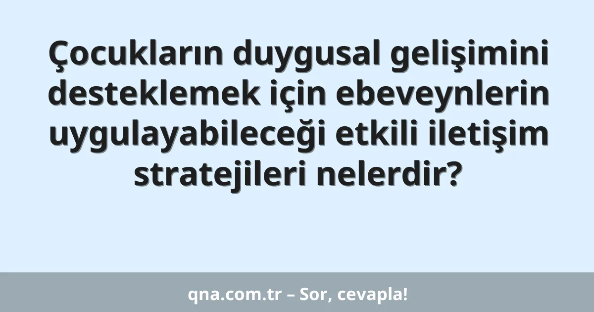Çocukların duygusal gelişimini desteklemek için ebeveynlerin uygulayabileceği etkili iletişim stratejileri nelerdir?
