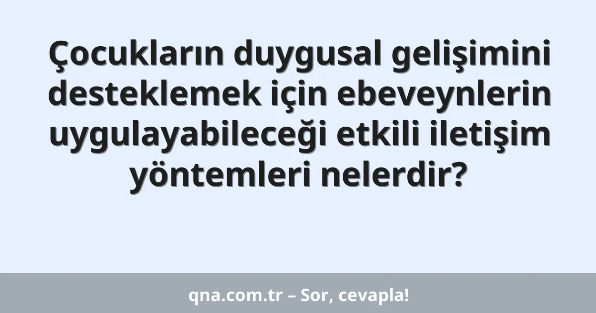 Çocukların duygusal gelişimini desteklemek için ebeveynlerin uygulayabileceği etkili iletişim yöntemleri nelerdir?