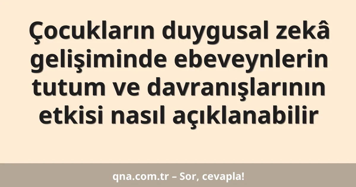 Çocukların duygusal zekâ gelişiminde ebeveynlerin tutum ve davranışlarının etkisi nasıl açıklanabilir