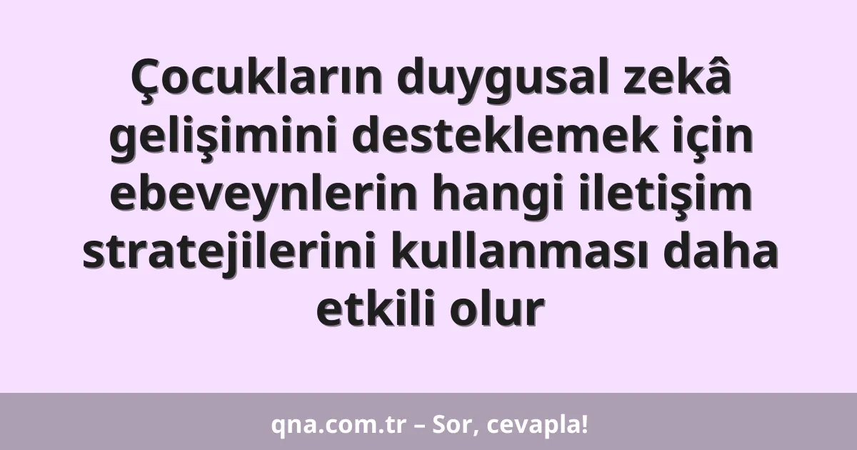 Çocukların duygusal zekâ gelişimini desteklemek için ebeveynlerin hangi iletişim stratejilerini kullanması daha etkili olur