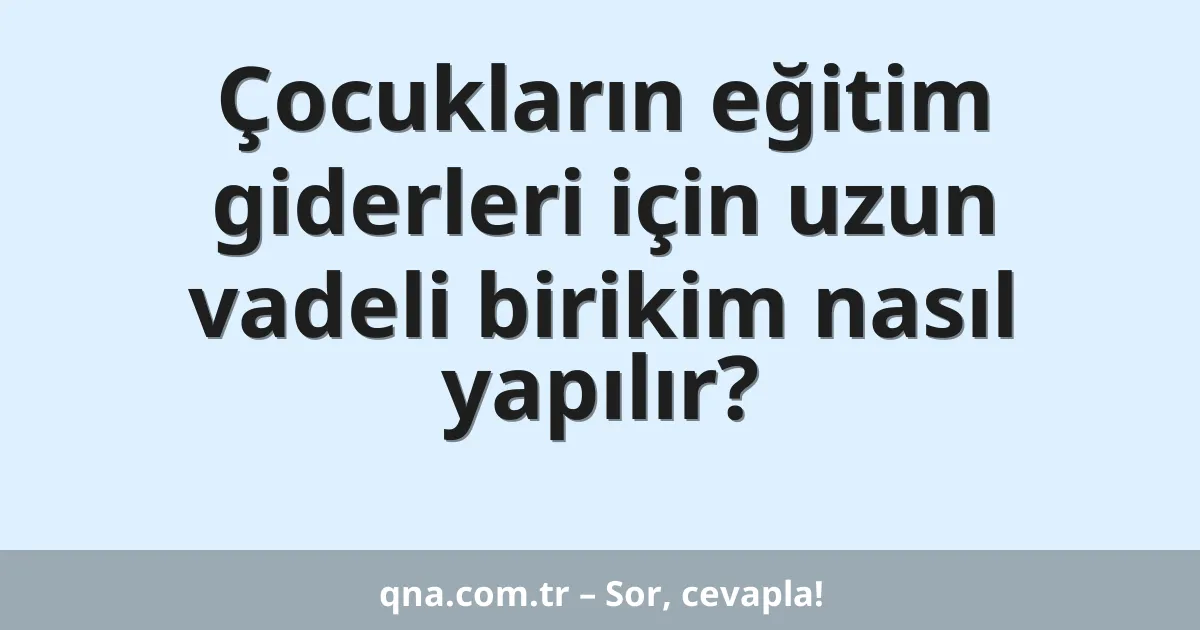 Çocukların eğitim giderleri için uzun vadeli birikim nasıl yapılır?