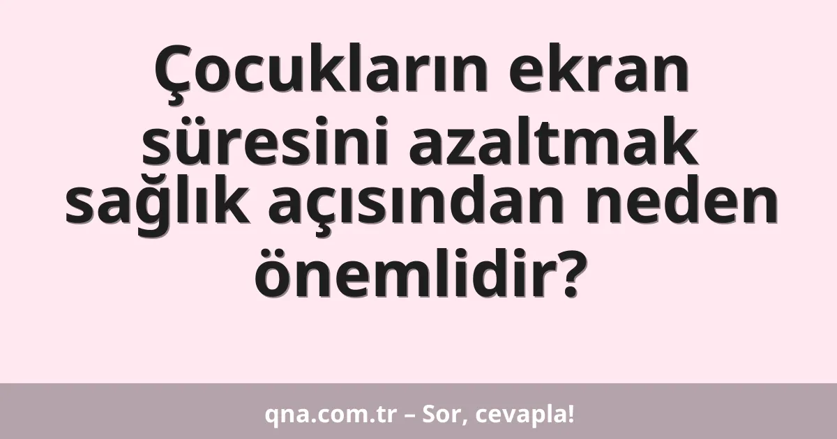 Çocukların ekran süresini azaltmak sağlık açısından neden önemlidir?