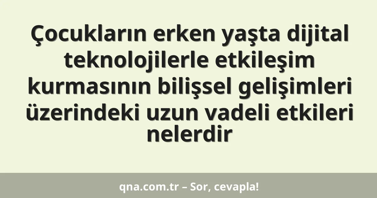 Çocukların erken yaşta dijital teknolojilerle etkileşim kurmasının bilişsel gelişimleri üzerindeki uzun vadeli etkileri nelerdir