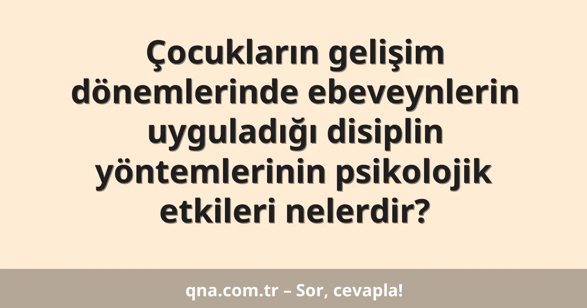 Çocukların gelişim dönemlerinde ebeveynlerin uyguladığı disiplin yöntemlerinin psikolojik etkileri nelerdir?