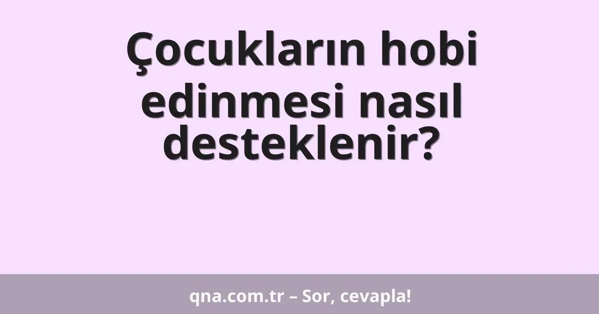 Çocukların hobi edinmesi nasıl desteklenir?
