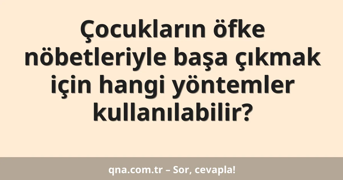 Çocukların öfke nöbetleriyle başa çıkmak için hangi yöntemler kullanılabilir?