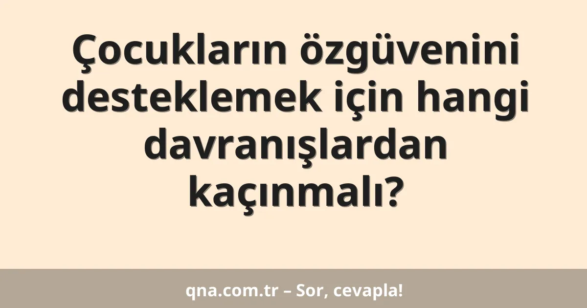 Çocukların özgüvenini desteklemek için hangi davranışlardan kaçınmalı?