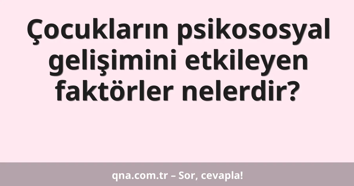 Çocukların psikososyal gelişimini etkileyen faktörler nelerdir?
