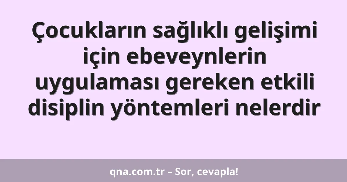 Çocukların sağlıklı gelişimi için ebeveynlerin uygulaması gereken etkili disiplin yöntemleri nelerdir