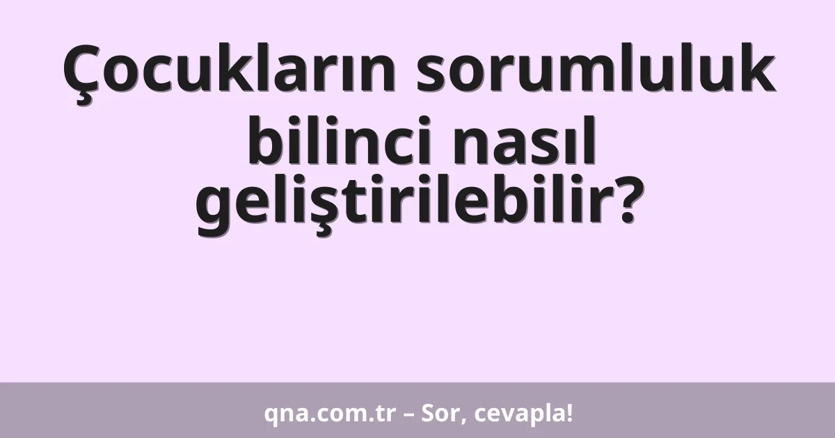 Çocukların sorumluluk bilinci nasıl geliştirilebilir?