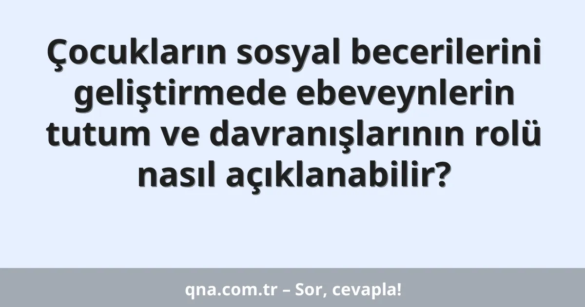 Çocukların sosyal becerilerini geliştirmede ebeveynlerin tutum ve davranışlarının rolü nasıl açıklanabilir?
