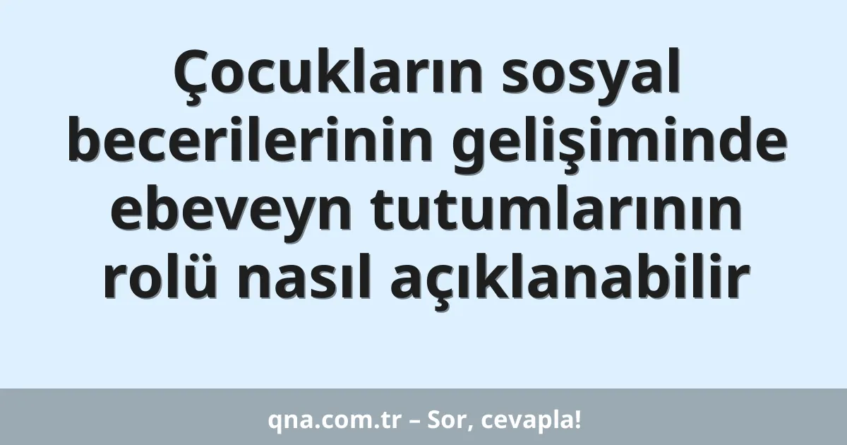 Çocukların sosyal becerilerinin gelişiminde ebeveyn tutumlarının rolü nasıl açıklanabilir