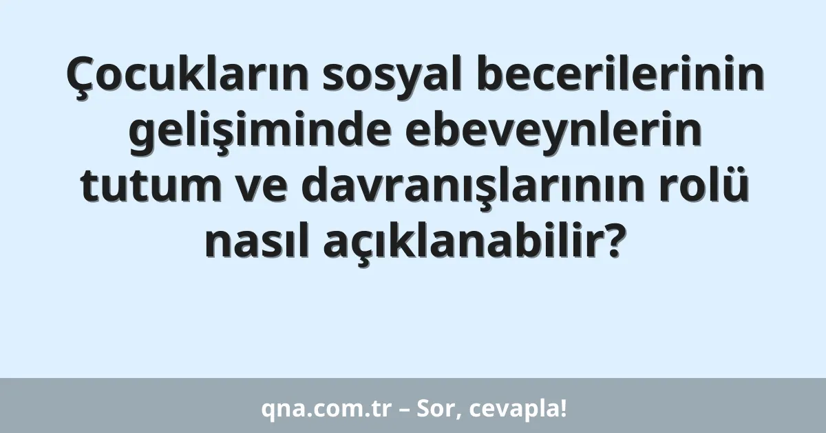 Çocukların sosyal becerilerinin gelişiminde ebeveynlerin tutum ve davranışlarının rolü nasıl açıklanabilir?
