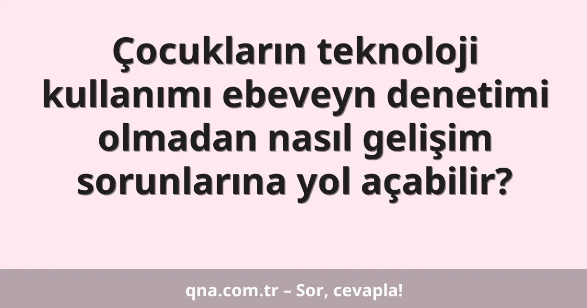 Çocukların teknoloji kullanımı ebeveyn denetimi olmadan nasıl gelişim sorunlarına yol açabilir?