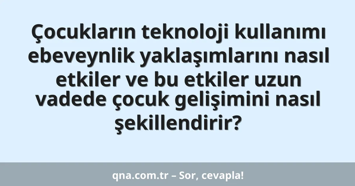 Çocukların teknoloji kullanımı ebeveynlik yaklaşımlarını nasıl etkiler ve bu etkiler uzun vadede çocuk gelişimini nasıl şekillendirir?