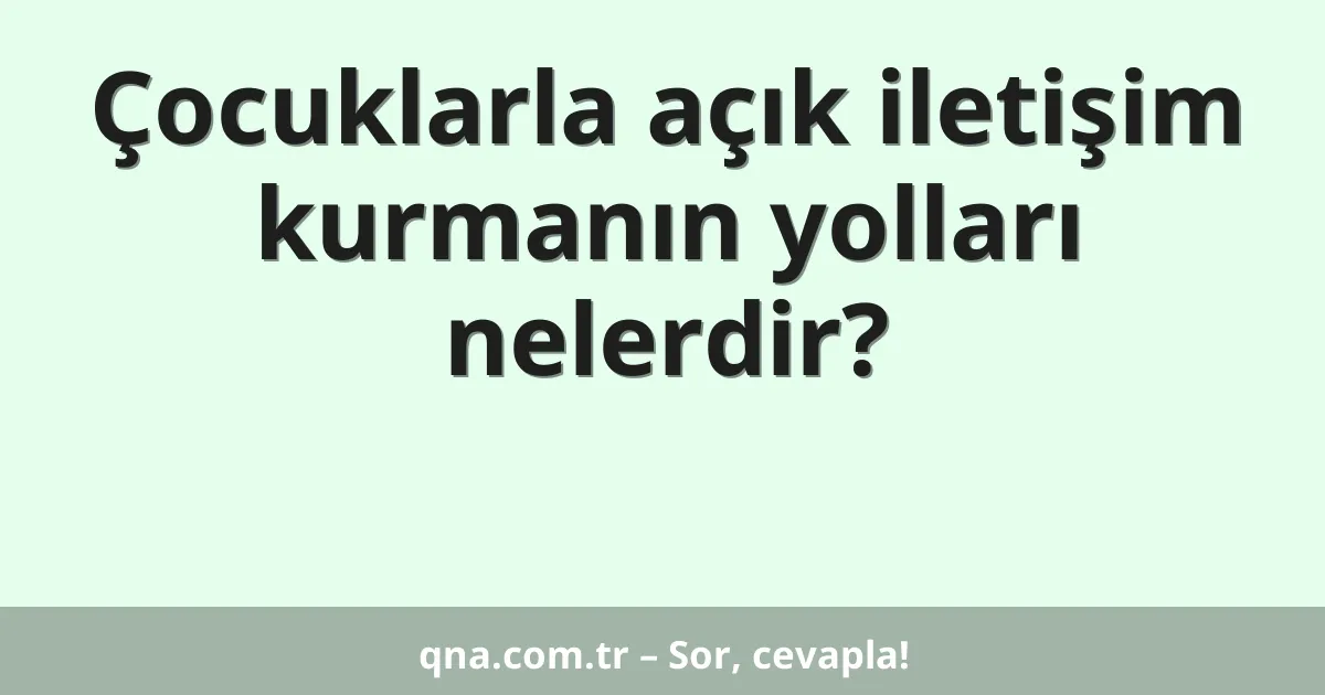 Çocuklarla açık iletişim kurmanın yolları nelerdir?