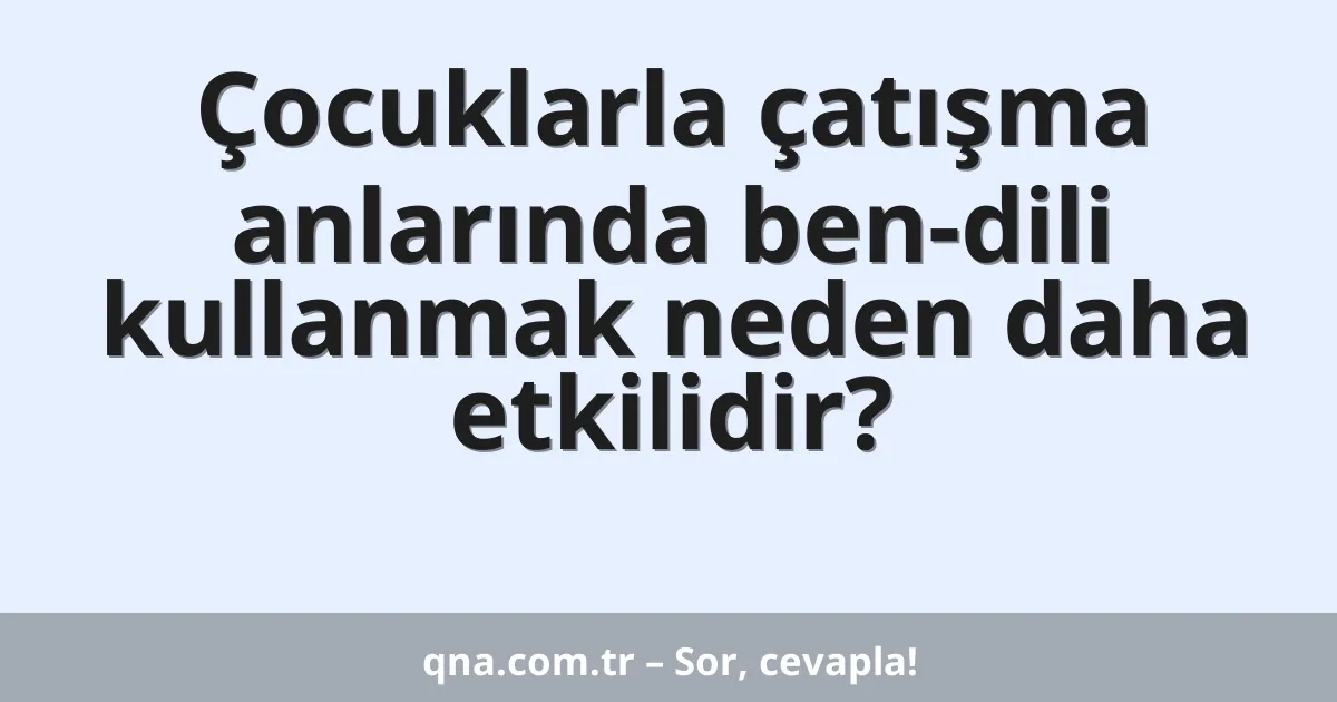 Çocuklarla çatışma anlarında ben-dili kullanmak neden daha etkilidir?