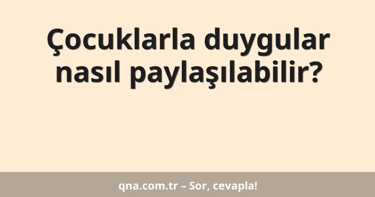 Çocuklarla duygular nasıl paylaşılabilir?