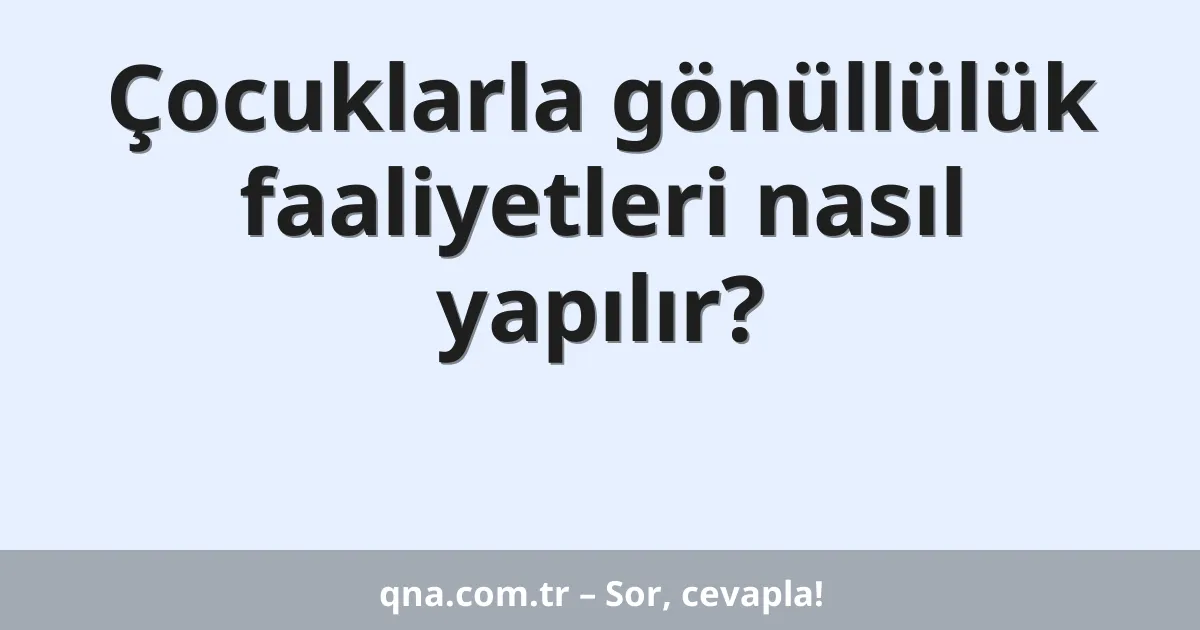 Çocuklarla gönüllülük faaliyetleri nasıl yapılır?