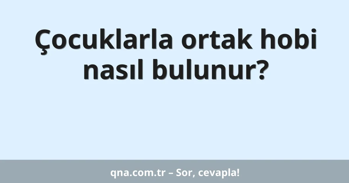 Çocuklarla ortak hobi nasıl bulunur?