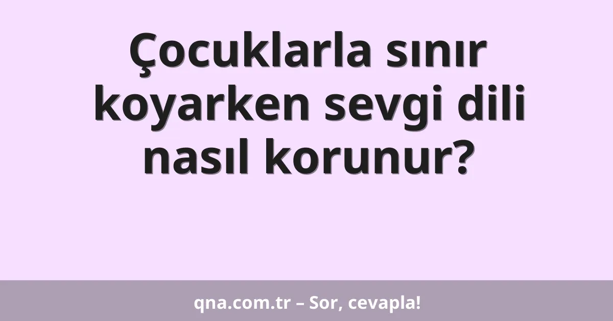 Çocuklarla sınır koyarken sevgi dili nasıl korunur?