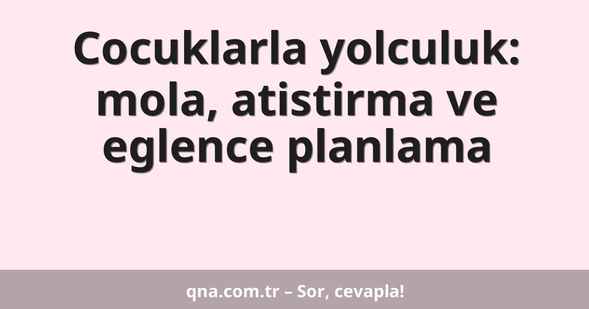 Cocuklarla yolculuk: mola, atistirma ve eglence planlama