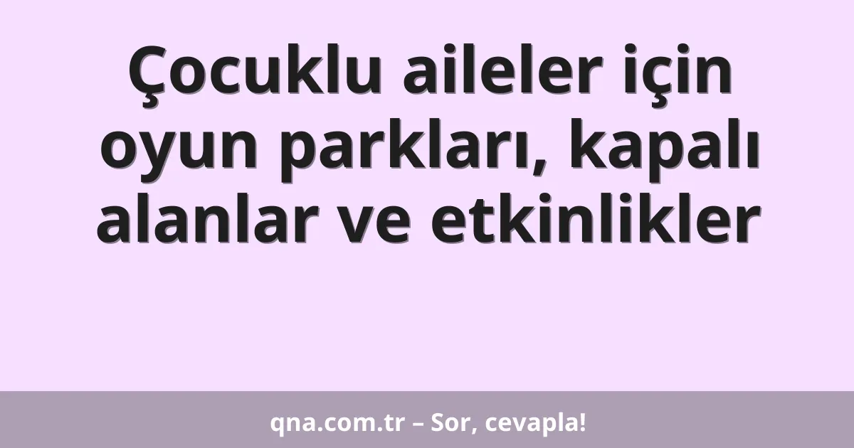 Çocuklu aileler için oyun parkları, kapalı alanlar ve etkinlikler