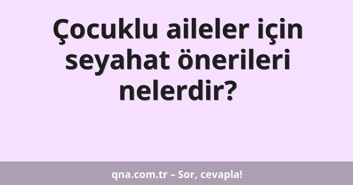 Çocuklu aileler için seyahat önerileri nelerdir?