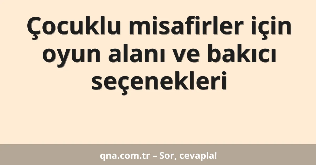 Çocuklu misafirler için oyun alanı ve bakıcı seçenekleri