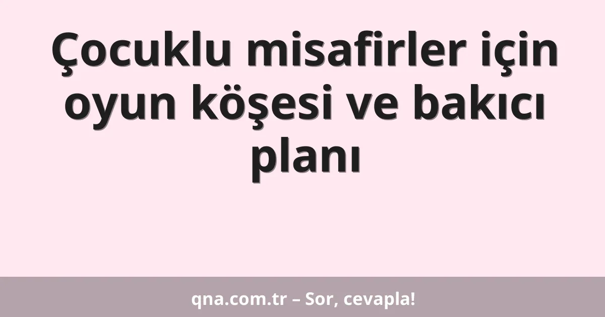 Çocuklu misafirler için oyun köşesi ve bakıcı planı
