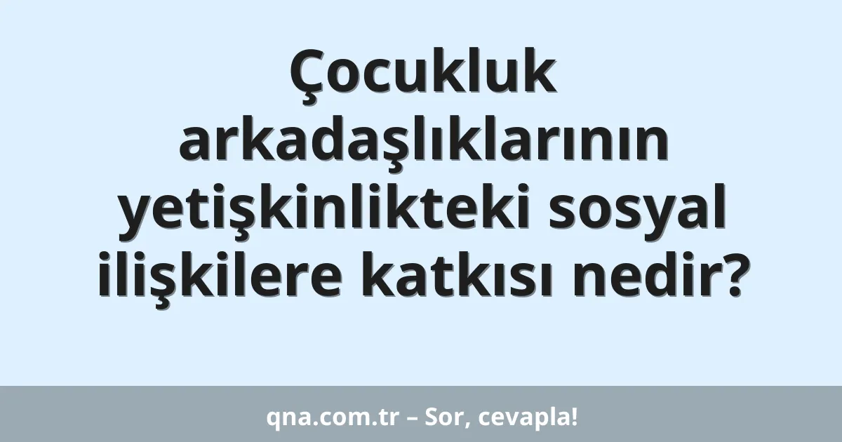 Çocukluk arkadaşlıklarının yetişkinlikteki sosyal ilişkilere katkısı nedir?